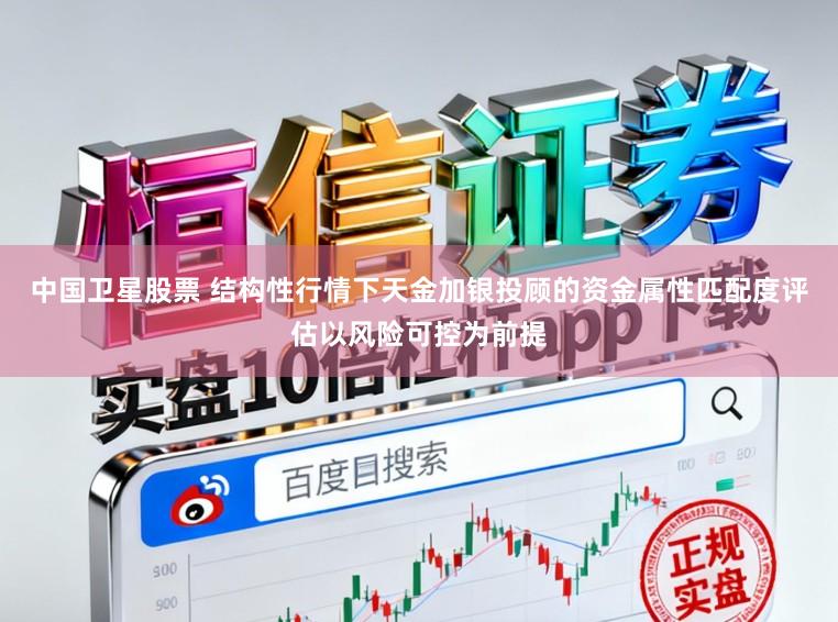 中国卫星股票 结构性行情下天金加银投顾的资金属性匹配度评估以风险可控为前提