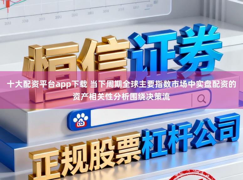 十大配资平台app下载 当下周期全球主要指数市场中实盘配资的资产相关性分析围绕决策流