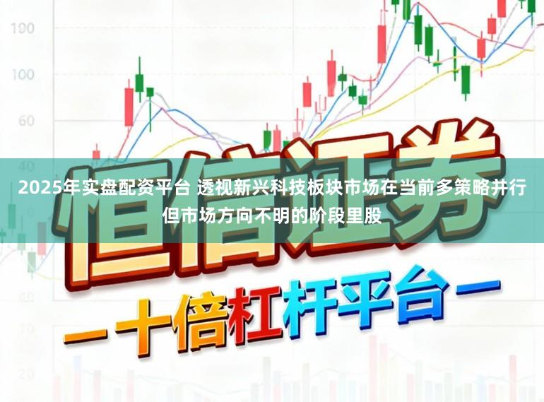 2025年实盘配资平台 透视新兴科技板块市场在当前多策略并行但市场方向不明的阶段里股