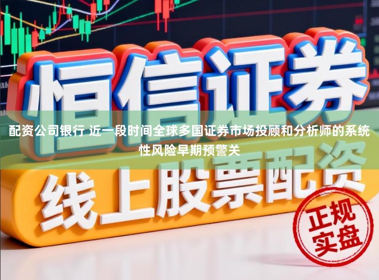 配资公司银行 近一段时间全球多国证券市场投顾和分析师的系统性风险早期预警关