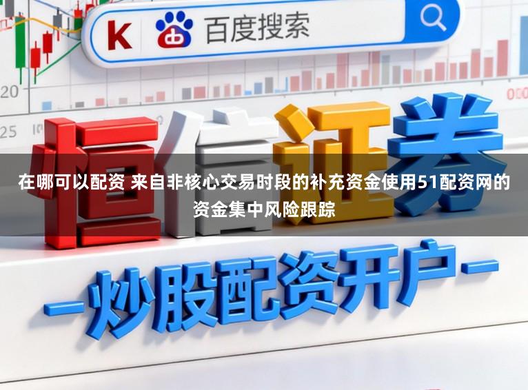 在哪可以配资 来自非核心交易时段的补充资金使用51配资网的资金集中风险跟踪
