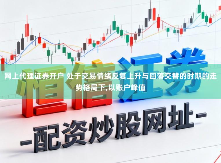 网上代理证券开户 处于交易情绪反复上升与回落交替的时期的走势格局下，以账户峰值