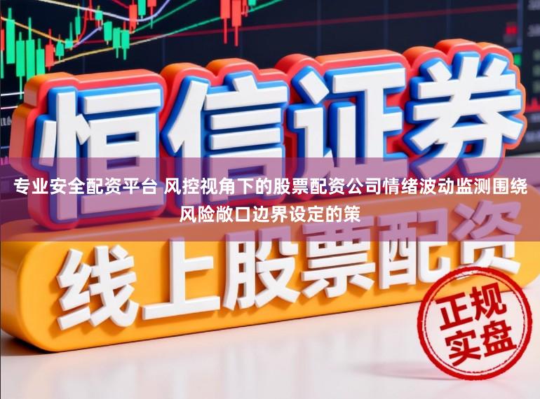 专业安全配资平台 风控视角下的股票配资公司情绪波动监测围绕风险敞口边界设定的策