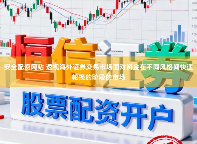 安全配资网站 透视海外证券交易市场面对资金在不同风格间快速轮换的阶段的市场
