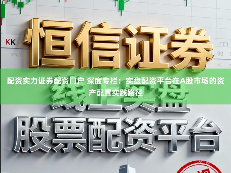 配资实力证券配资门户 深度专栏:实盘配资平台在A股市场的资产配置实践路径