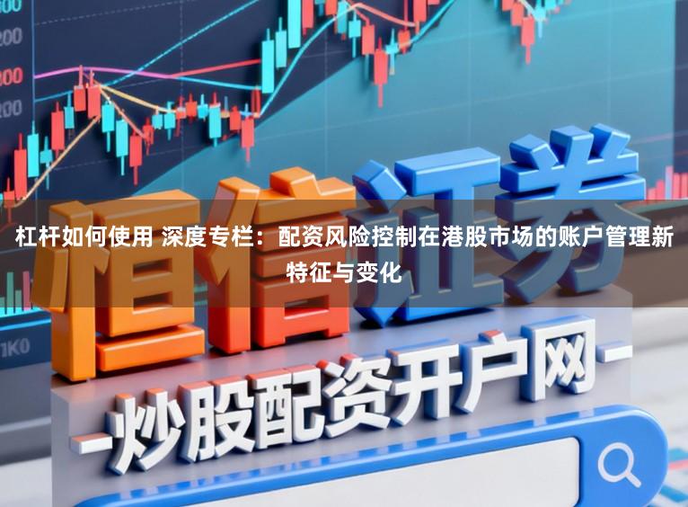 杠杆如何使用 深度专栏：配资风险控制在港股市场的账户管理新特征与变化