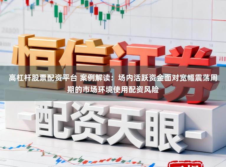 高杠杆股票配资平台 案例解读：场内活跃资金面对宽幅震荡周期的市场环境使用配资风险