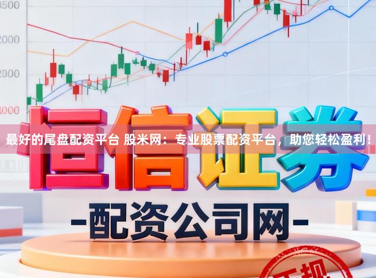 最好的尾盘配资平台 股米网：专业股票配资平台，助您轻松盈利！