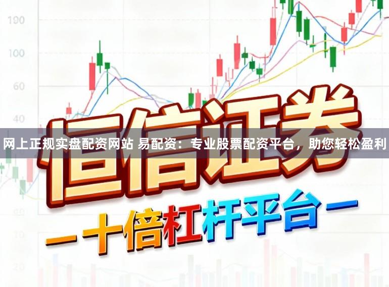 网上正规实盘配资网站 易配资：专业股票配资平台，助您轻松盈利