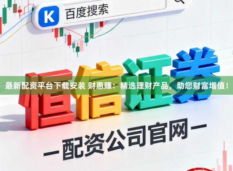 最新配资平台下载安装 财惠赚：精选理财产品，助您财富增值！