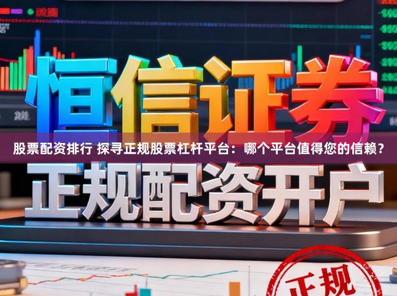 股票配资排行 探寻正规股票杠杆平台：哪个平台值得您的信赖？