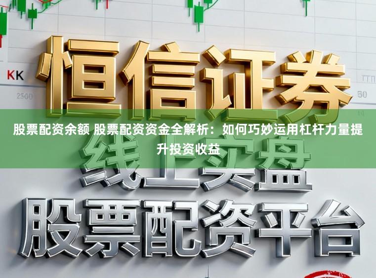 股票配资余额 股票配资资金全解析：如何巧妙运用杠杆力量提升投资收益