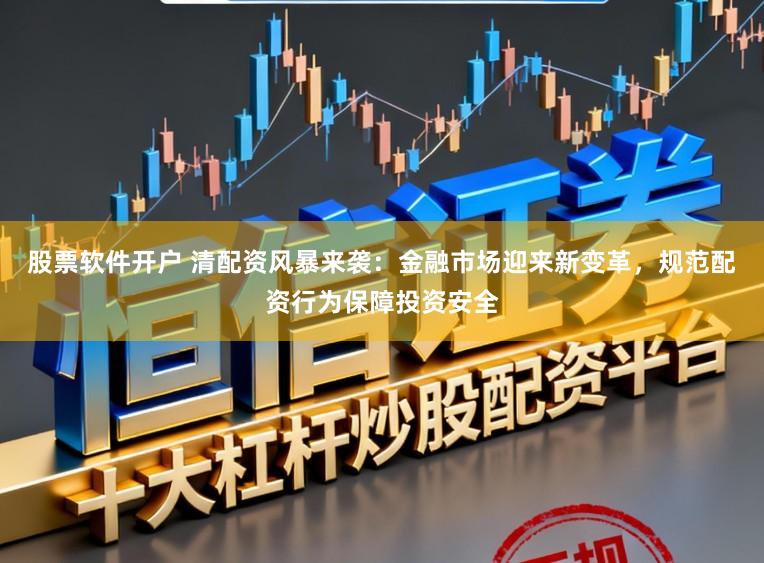 股票软件开户 清配资风暴来袭：金融市场迎来新变革，规范配资行为保障投资安全