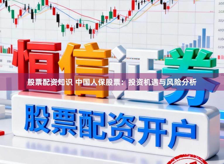 股票配资知识 中国人保股票：投资机遇与风险分析