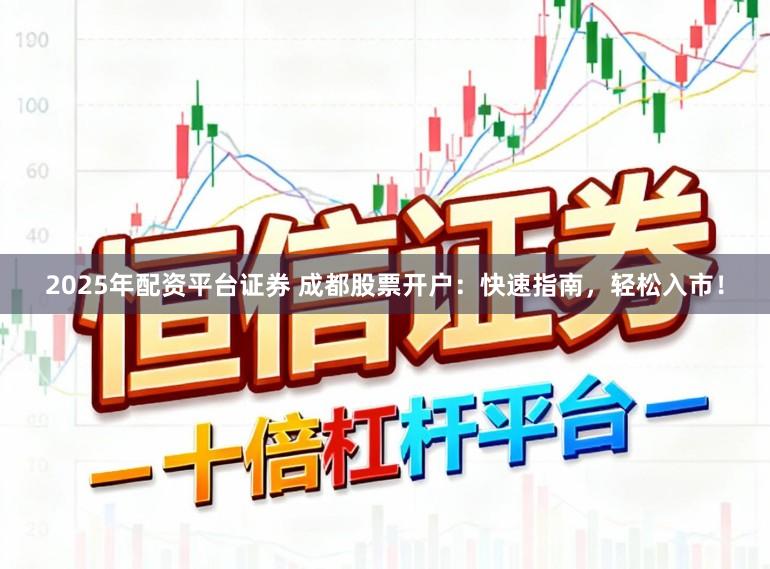 2025年配资平台证券 成都股票开户：快速指南，轻松入市！