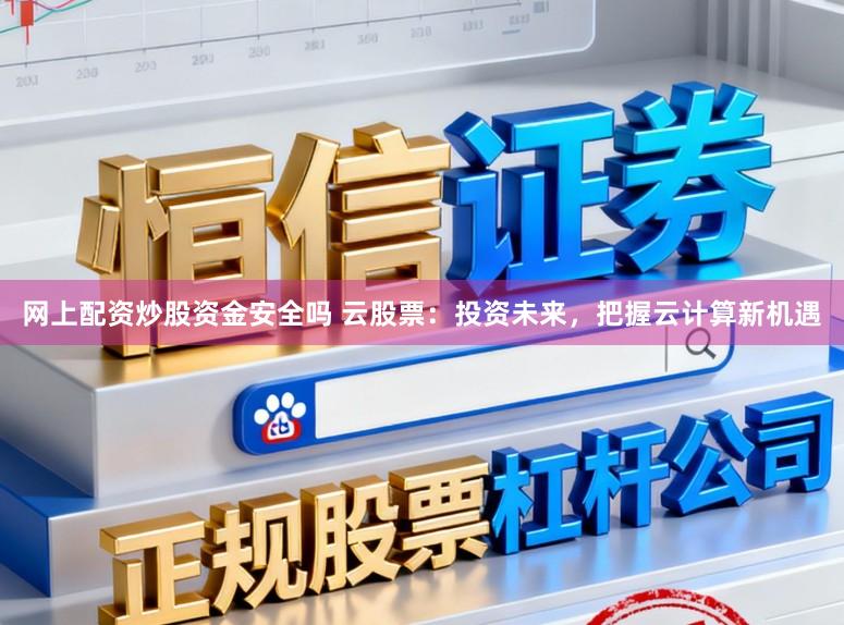 网上配资炒股资金安全吗 云股票：投资未来，把握云计算新机遇