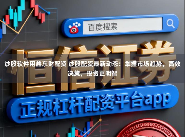 炒股软件用鑫东财配资 炒股配资最新动态:掌握市场趋势,高效决策,投资更明智