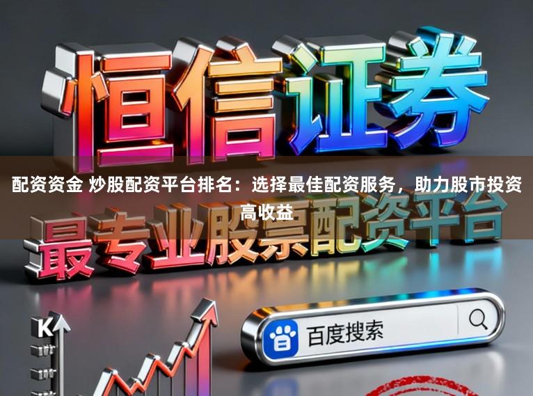配资资金 炒股配资平台排名：选择最佳配资服务，助力股市投资高收益