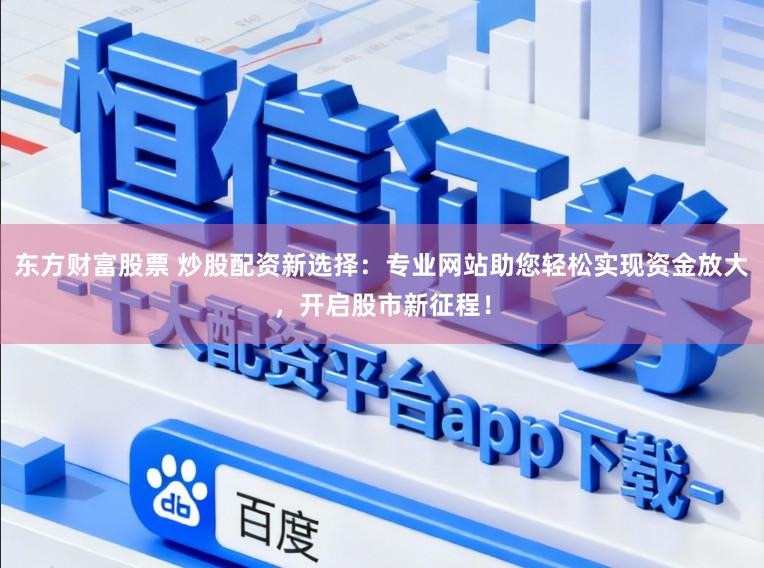 东方财富股票 炒股配资新选择：专业网站助您轻松实现资金放大，开启股市新征程！