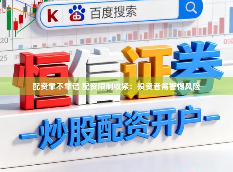 配资靠不靠谱 配资限制收紧:投资者需警惕风险