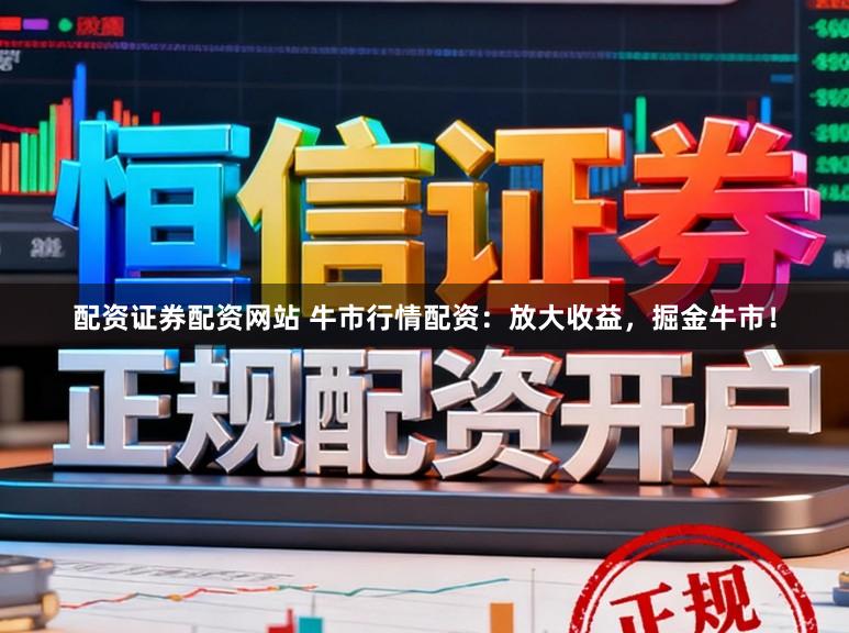 配资证券配资网站 牛市行情配资：放大收益，掘金牛市！