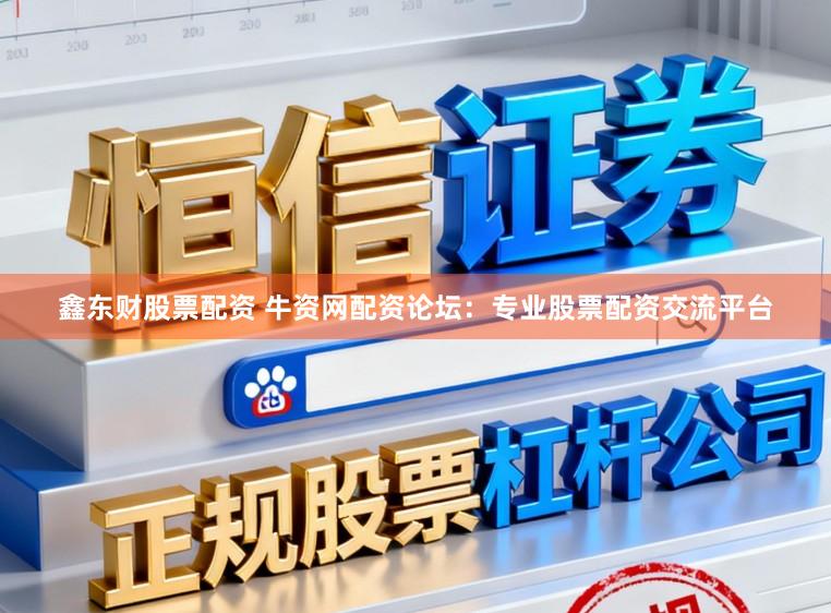 鑫东财股票配资 牛资网配资论坛:专业股票配资交流平台