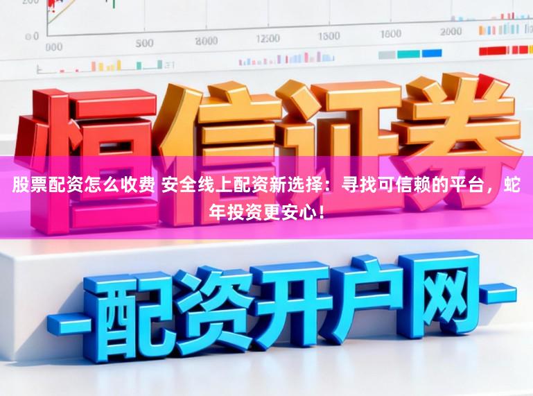 股票配资怎么收费 安全线上配资新选择：寻找可信赖的平台，蛇年投资更安心！