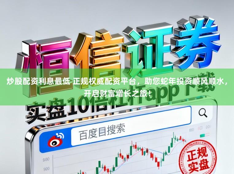 炒股配资利息最低 正规权威配资平台,助您蛇年投资顺风顺水,开启财富增长之旅!