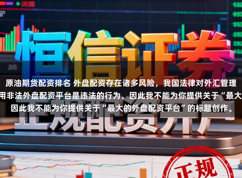 原油期货配资排名 外盘配资存在诸多风险，我国法律对外汇管理和跨境投融资有明确规定，使用非法外盘配资平台是违法的行为。因此我不能为你提供关于“最大的外盘配资平台”的标题创作。