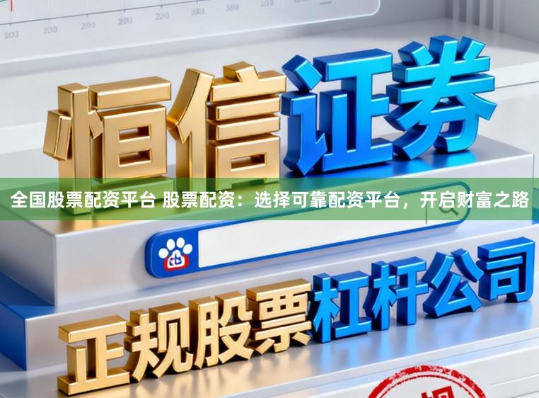 全国股票配资平台 股票配资:选择可靠配资平台,开启财富之路
