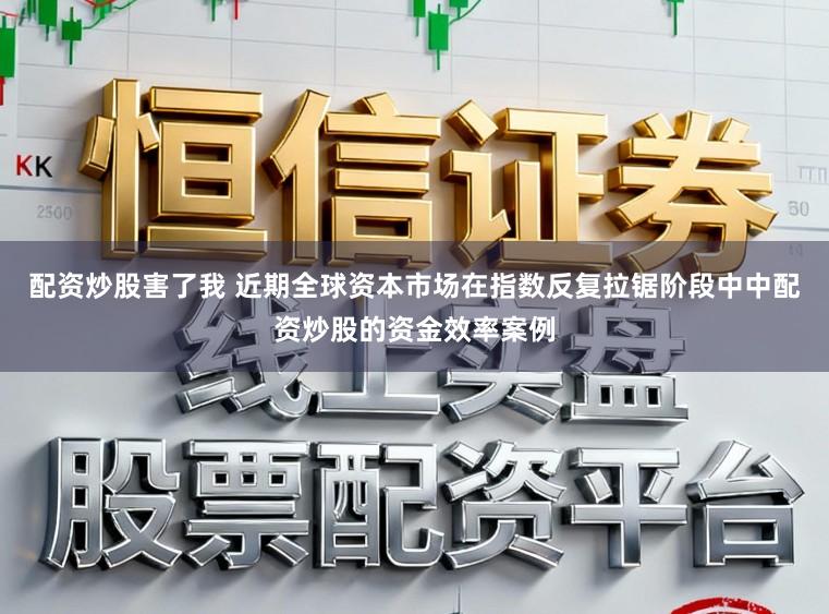 配资炒股害了我 近期全球资本市场在指数反复拉锯阶段中中配资炒股的资金效率案例