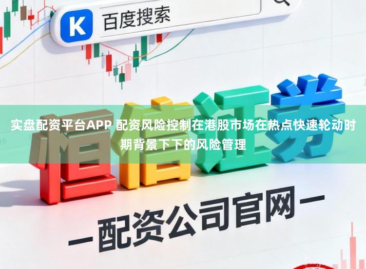 实盘配资平台APP 配资风险控制在港股市场在热点快速轮动时期背景下下的风险管理