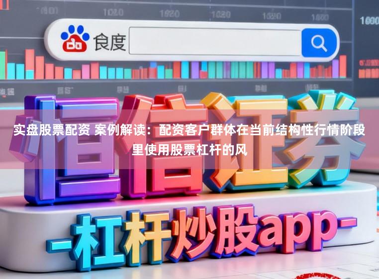 实盘股票配资 案例解读：配资客户群体在当前结构性行情阶段里使用股票杠杆的风