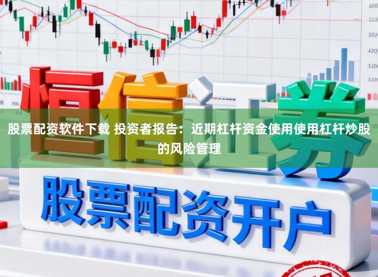 股票配资软件下载 投资者报告:近期杠杆资金使用使用杠杆炒股的风险管理