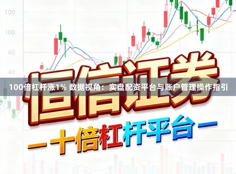 100倍杠杆涨1% 数据视角:实盘配资平台与账户管理操作指引