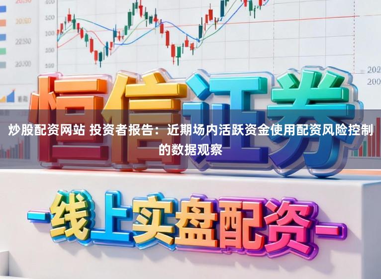 炒股配资网站 投资者报告:近期场内活跃资金使用配资风险控制的数据观察