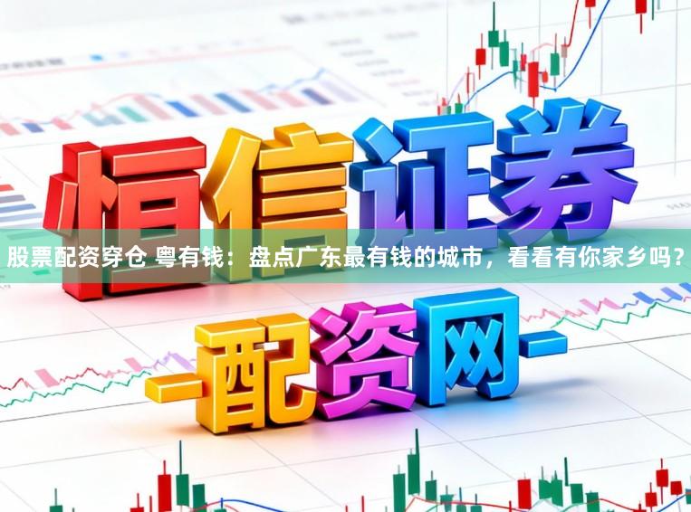 股票配资穿仓 粤有钱:盘点广东最有钱的城市,看看有你家乡吗?
