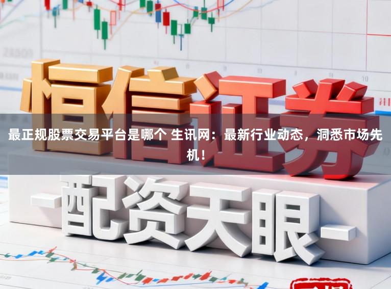 最正规股票交易平台是哪个 生讯网：最新行业动态，洞悉市场先机！