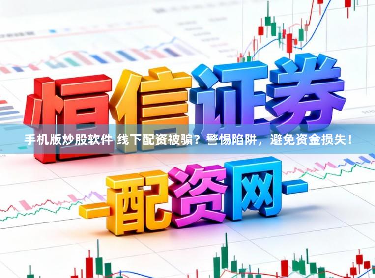 手机版炒股软件 线下配资被骗?警惕陷阱,避免资金损失!