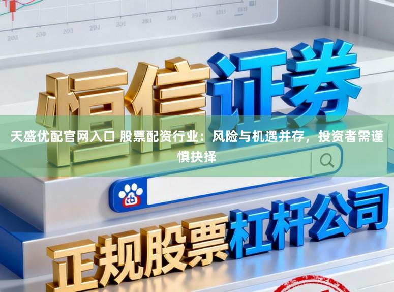 天盛优配官网入口 股票配资行业：风险与机遇并存，投资者需谨慎抉择