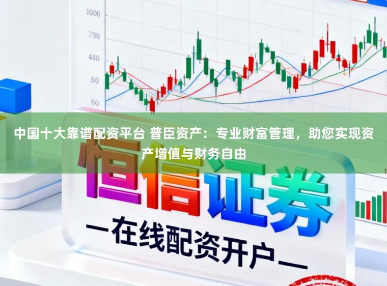 中国十大靠谱配资平台 普臣资产:专业财富管理,助您实现资产增值与财务自由