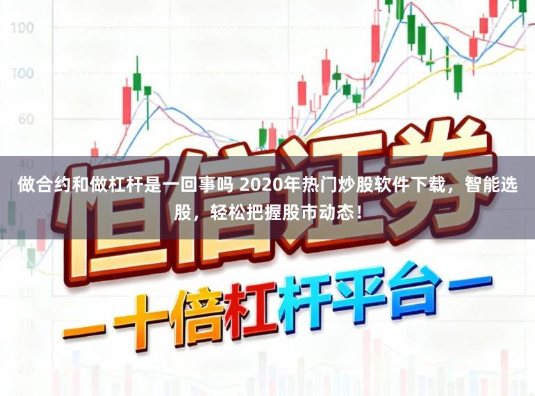 做合约和做杠杆是一回事吗 2020年热门炒股软件下载,智能选股,轻松把握股市动态!