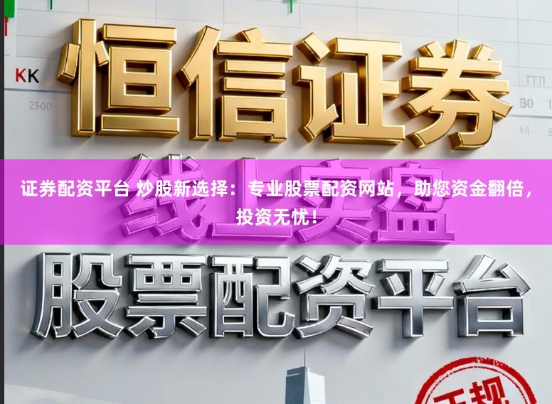 证券配资平台 炒股新选择：专业股票配资网站，助您资金翻倍，投资无忧！