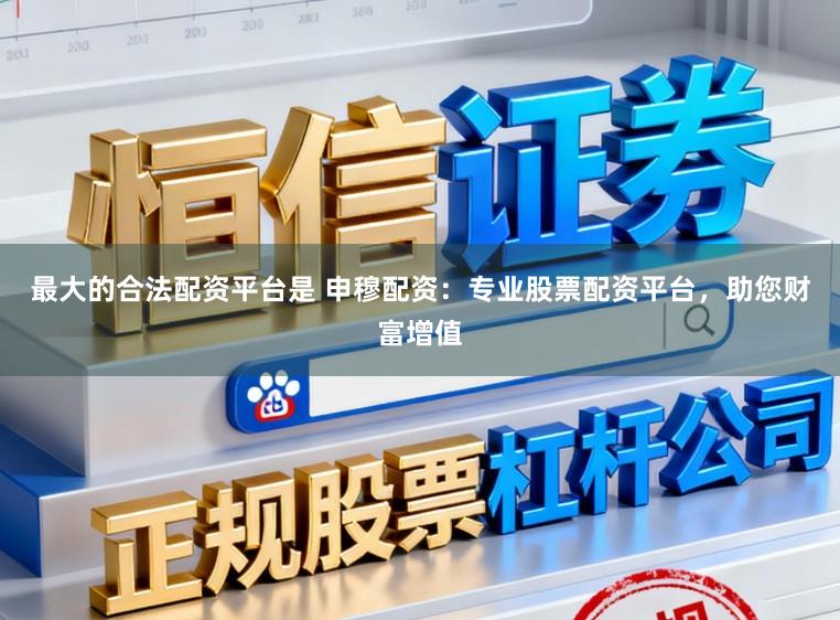 最大的合法配资平台是 申穆配资:专业股票配资平台,助您财富增值