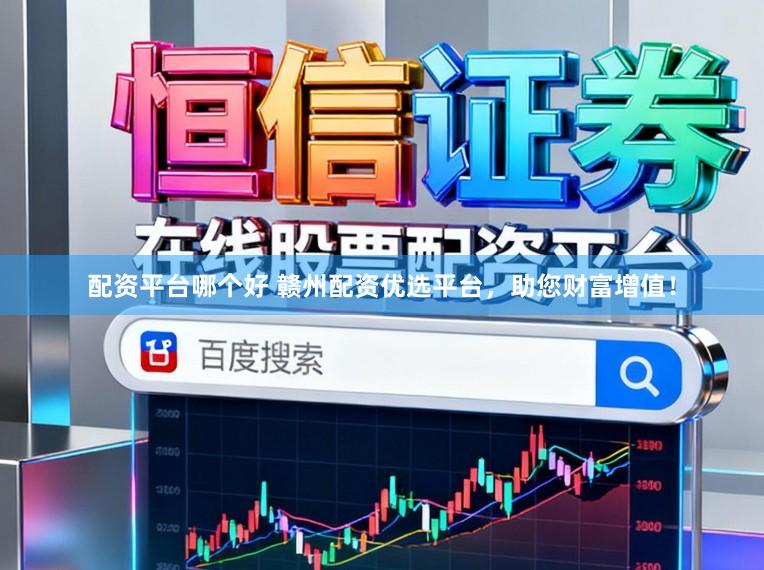 配资平台哪个好 赣州配资优选平台，助您财富增值！