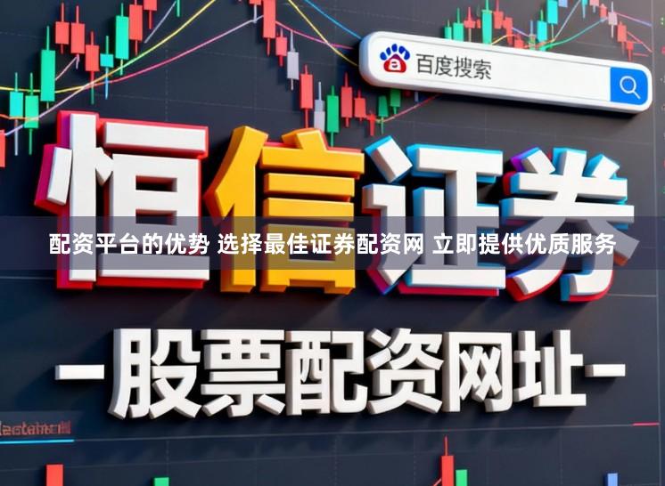 配资平台的优势 选择最佳证券配资网 立即提供优质服务