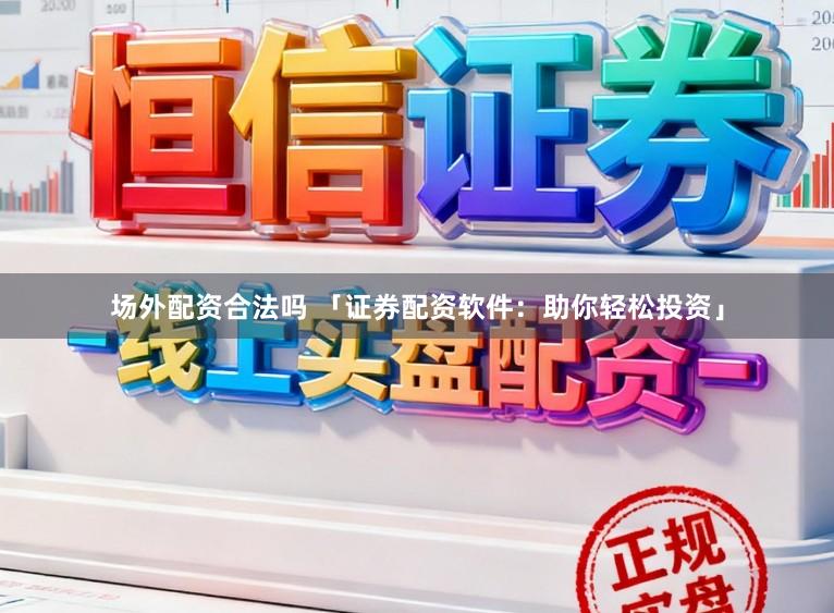 场外配资合法吗 「证券配资软件:助你轻松投资」