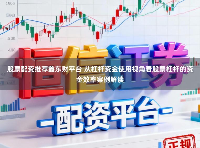 股票配资推荐鑫东财平台 从杠杆资金使用视角看股票杠杆的资金效率案例解读