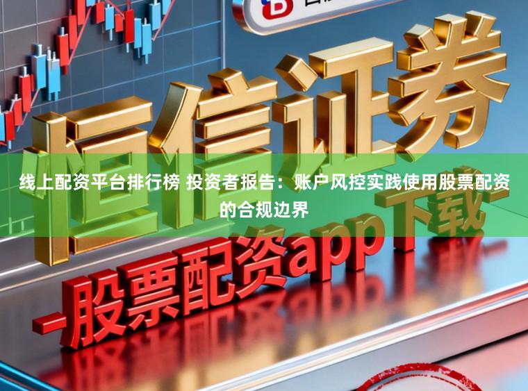 线上配资平台排行榜 投资者报告:账户风控实践使用股票配资的合规边界