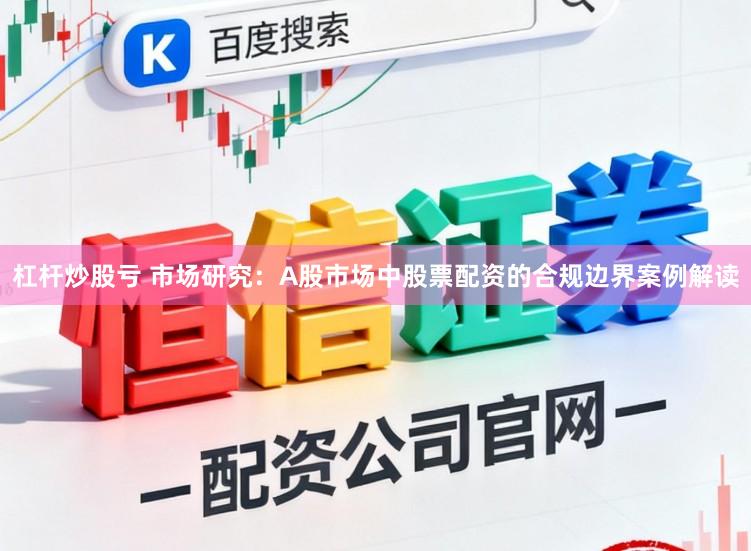 杠杆炒股亏 市场研究：A股市场中股票配资的合规边界案例解读